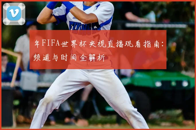 年FIFA世界杯央视直播观看指南:频道与时间全解析