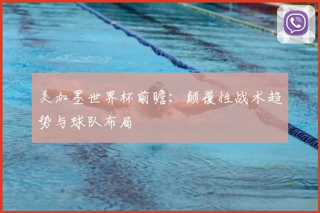 美加墨世界杯前瞻:颠覆性战术趋势与球队布局