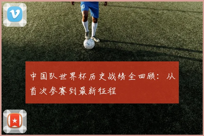 中国队世界杯历史战绩全回顾：从首次参赛到最新征程