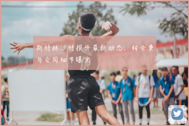 斯特林沙特报价最新动态：转会费与合同细节曝光