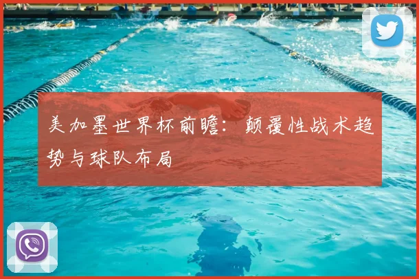 美加墨世界杯前瞻:颠覆性战术趋势与球队布局
