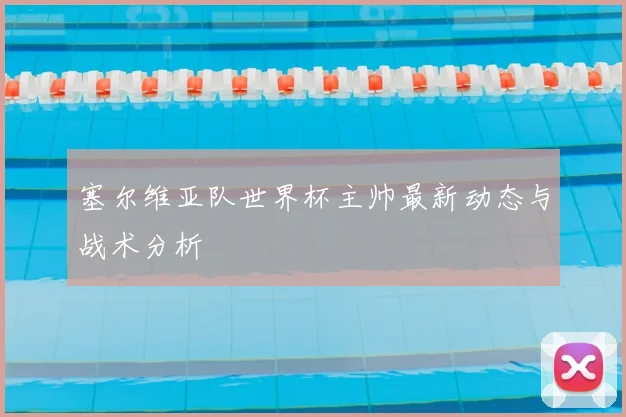 塞尔维亚队世界杯主帅最新动态与战术分析