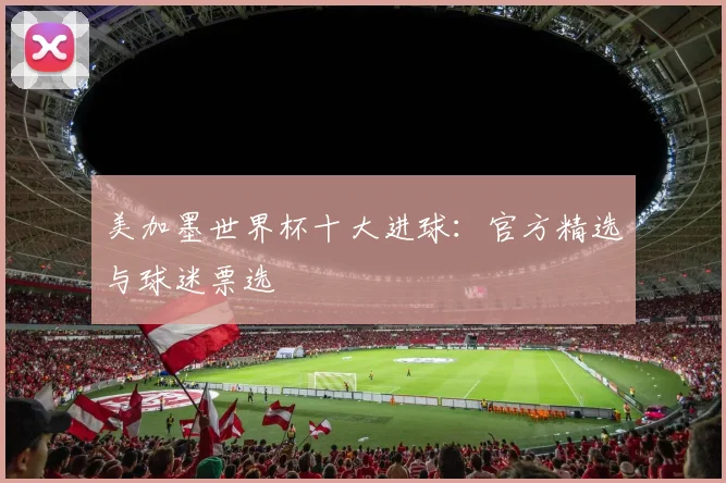 美加墨世界杯十大进球:官方精选与球迷票选