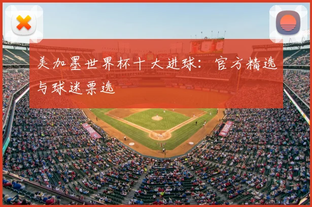 美加墨世界杯十大进球:官方精选与球迷票选
