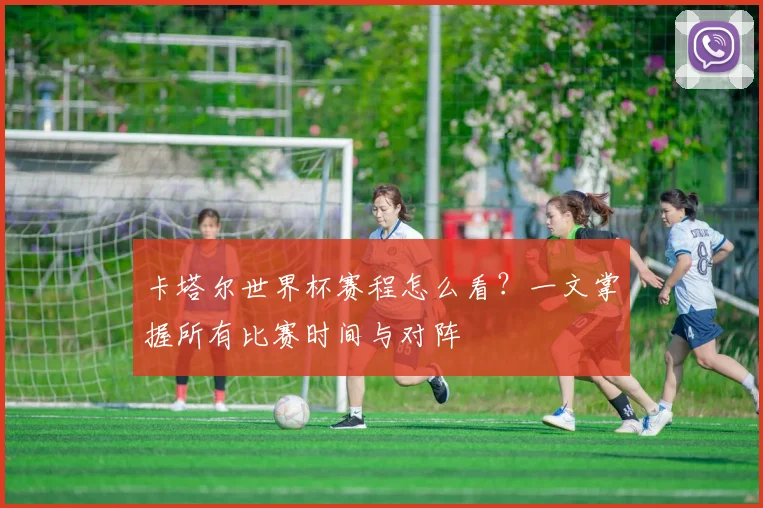 卡塔尔世界杯赛程怎么看？一文掌握所有比赛时间与对阵