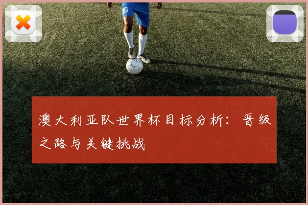 澳大利亚队世界杯目标分析：晋级之路与关键挑战